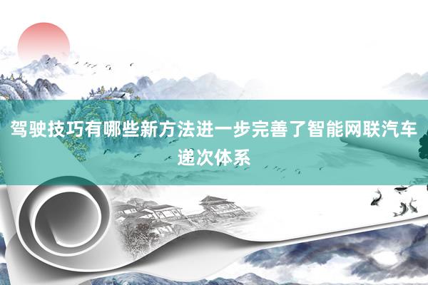 驾驶技巧有哪些新方法进一步完善了智能网联汽车递次体系