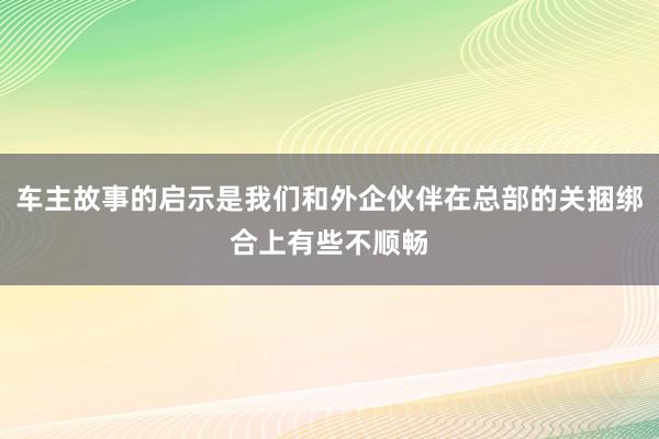 车主故事的启示是我们和外企伙伴在总部的关捆绑合上有些不顺畅