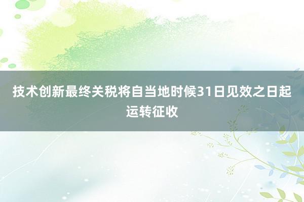 技术创新最终关税将自当地时候31日见效之日起运转征收