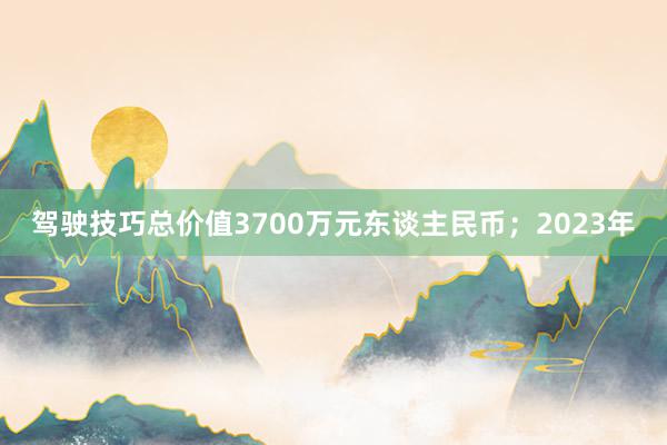 驾驶技巧总价值3700万元东谈主民币；2023年