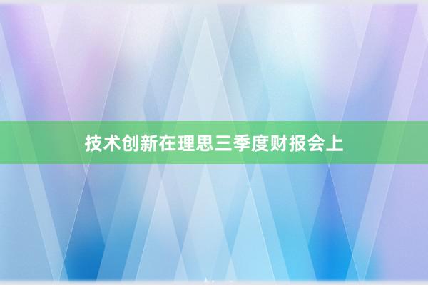 技术创新在理思三季度财报会上