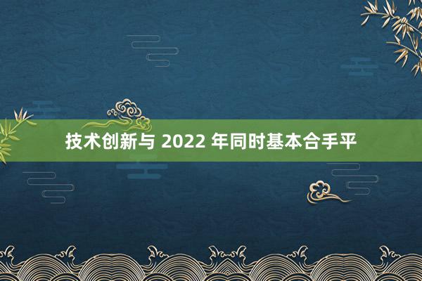 技术创新与 2022 年同时基本合手平