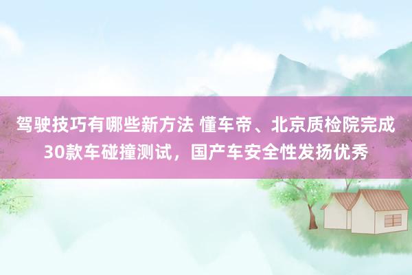 驾驶技巧有哪些新方法 懂车帝、北京质检院完成30款车碰撞测试，国产车安全性发扬优秀