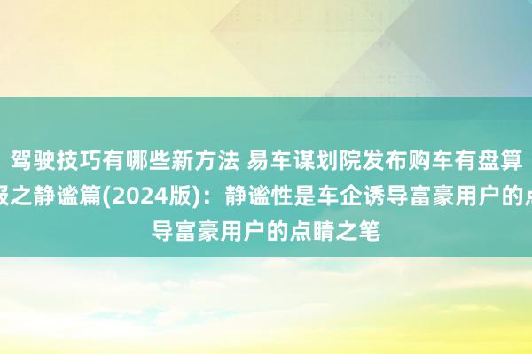 驾驶技巧有哪些新方法 易车谋划院发布购车有盘算细察呈报之静谧篇(2024版)：静谧性是车企诱导富豪用户的点睛之笔