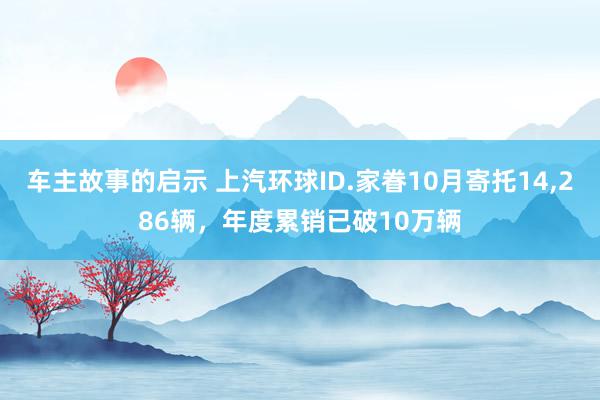 车主故事的启示 上汽环球ID.家眷10月寄托14,286辆，年度累销已破10万辆