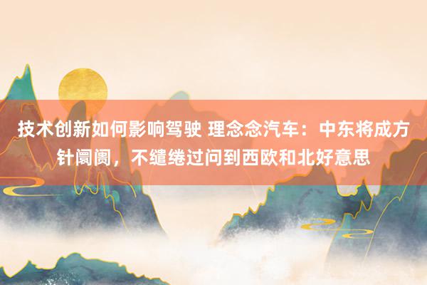 技术创新如何影响驾驶 理念念汽车：中东将成方针阛阓，不缱绻过问到西欧和北好意思