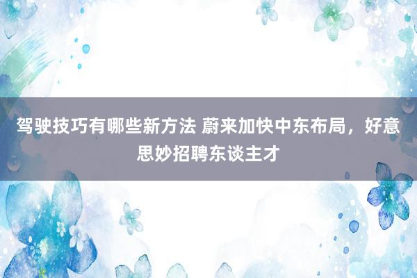 驾驶技巧有哪些新方法 蔚来加快中东布局，好意思妙招聘东谈主才