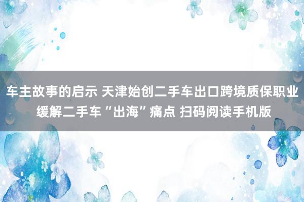 车主故事的启示 天津始创二手车出口跨境质保职业 缓解二手车“出海”痛点 扫码阅读手机版