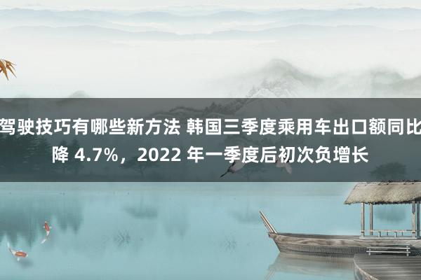 驾驶技巧有哪些新方法 韩国三季度乘用车出口额同比降 4.7%，2022 年一季度后初次负增长