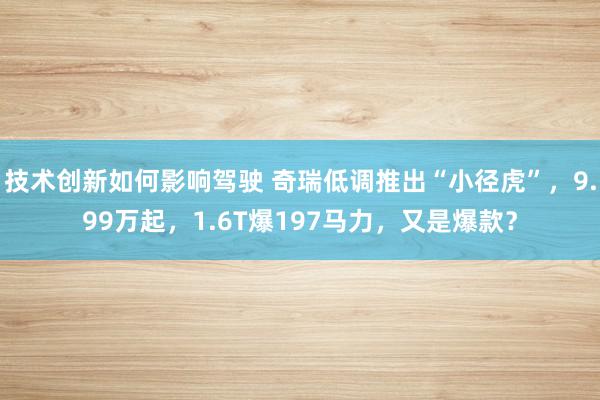 技术创新如何影响驾驶 奇瑞低调推出“小径虎”，9.99万起，1.6T爆197马力，又是爆款？