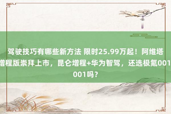 驾驶技巧有哪些新方法 限时25.99万起！阿维塔12增程版崇拜上市，昆仑增程+华为智驾，还选极氪001吗？