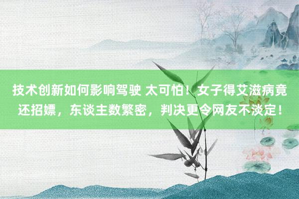 技术创新如何影响驾驶 太可怕！女子得艾滋病竟还招嫖，东谈主数繁密，判决更令网友不淡定！