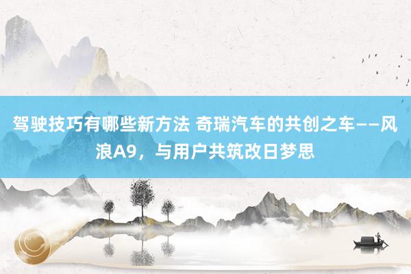 驾驶技巧有哪些新方法 奇瑞汽车的共创之车——风浪A9，与用户共筑改日梦思