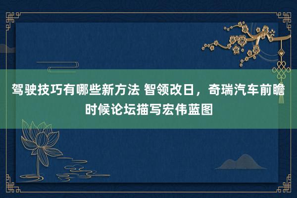 驾驶技巧有哪些新方法 智领改日，奇瑞汽车前瞻时候论坛描写宏伟蓝图