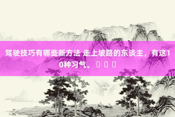 驾驶技巧有哪些新方法 走上坡路的东谈主，有这10种习气。 ​​​