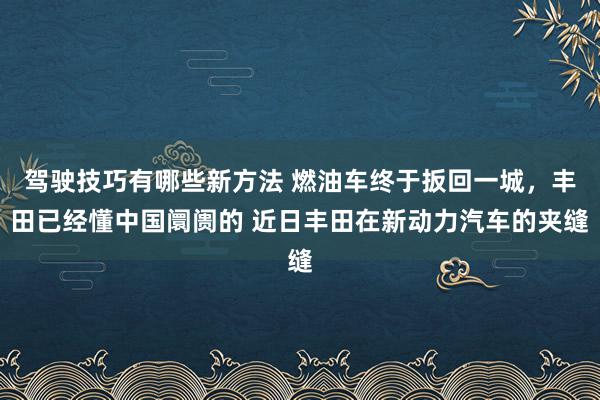 驾驶技巧有哪些新方法 燃油车终于扳回一城，丰田已经懂中国阛阓的 近日丰田在新动力汽车的夹缝