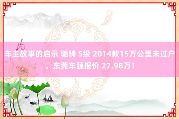 车主故事的启示 驰骋 S级 2014款15万公里未过户，东莞车源报价 27.98万！