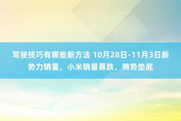 驾驶技巧有哪些新方法 10月28日-11月3日新势力销量，小米销量暴跌，腾势垫底