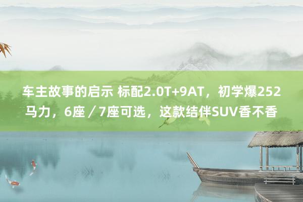 车主故事的启示 标配2.0T+9AT，初学爆252马力，6座／7座可选，这款结伴SUV香不香