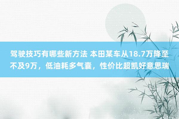 驾驶技巧有哪些新方法 本田某车从18.7万降至不及9万，低油耗多气囊，性价比超凯好意思瑞