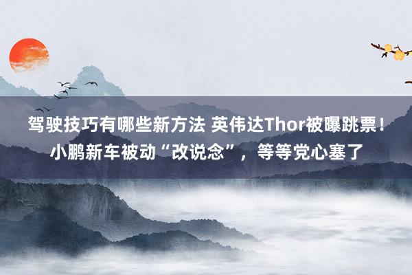 驾驶技巧有哪些新方法 英伟达Thor被曝跳票！小鹏新车被动“改说念”，等等党心塞了