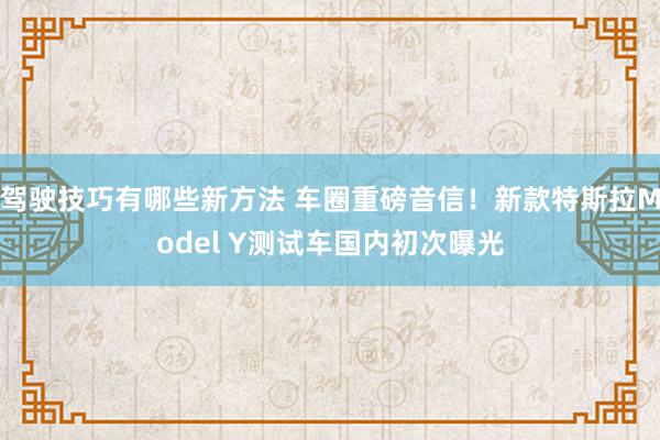 驾驶技巧有哪些新方法 车圈重磅音信！新款特斯拉Model Y测试车国内初次曝光