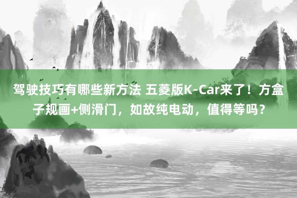 驾驶技巧有哪些新方法 五菱版K-Car来了！方盒子规画+侧滑门，如故纯电动，值得等吗？