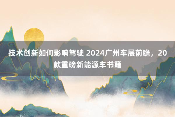 技术创新如何影响驾驶 2024广州车展前瞻，20款重磅新能源车书籍