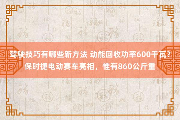 驾驶技巧有哪些新方法 动能回收功率600千瓦？保时捷电动赛车亮相，惟有860公斤重