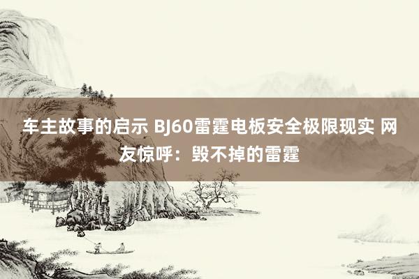 车主故事的启示 BJ60雷霆电板安全极限现实 网友惊呼：毁不掉的雷霆