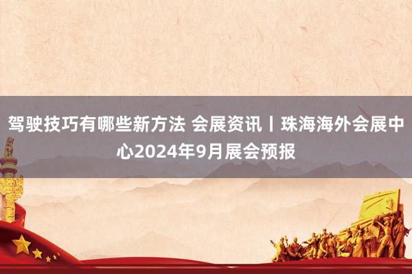 驾驶技巧有哪些新方法 会展资讯丨珠海海外会展中心2024年9月展会预报