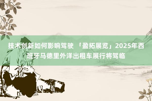 技术创新如何影响驾驶 「盈拓展览」2025年西班牙马德里外洋出租车展行将驾临