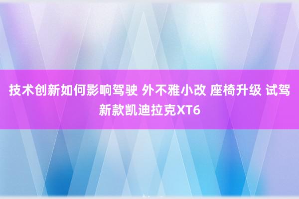 技术创新如何影响驾驶 外不雅小改 座椅升级 试驾新款凯迪拉克XT6