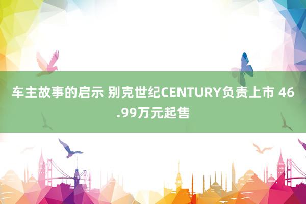 车主故事的启示 别克世纪CENTURY负责上市 46.99万元起售