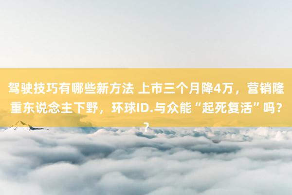 驾驶技巧有哪些新方法 上市三个月降4万，营销隆重东说念主下野，环球ID.与众能“起死复活”吗？