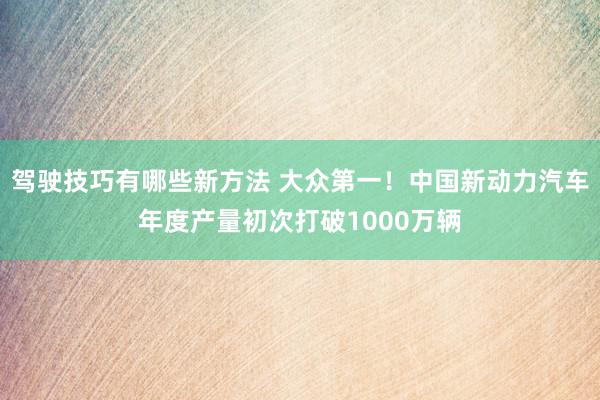 驾驶技巧有哪些新方法 大众第一！中国新动力汽车年度产量初次打破1000万辆