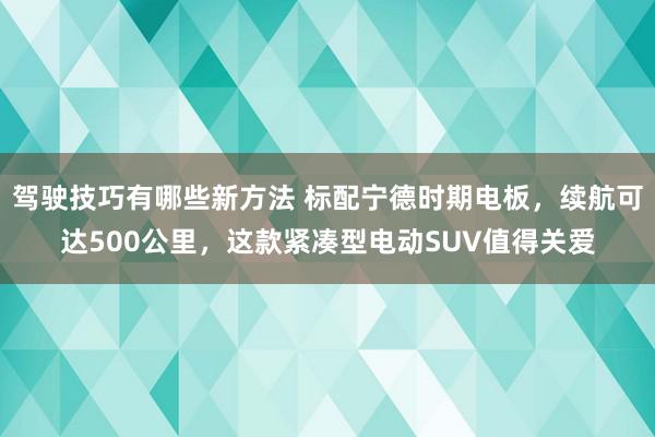 驾驶技巧有哪些新方法 标配宁德时期电板，续航可达500公里，这款紧凑型电动SUV值得关爱