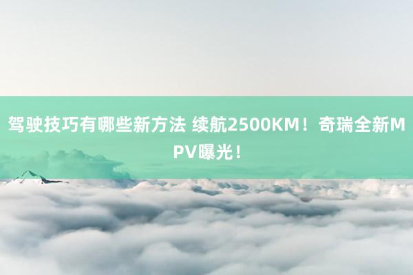 驾驶技巧有哪些新方法 续航2500KM！奇瑞全新MPV曝光！