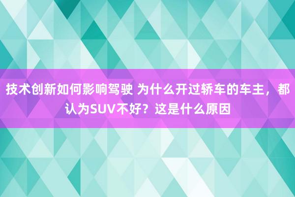 技术创新如何影响驾驶 为什么开过轿车的车主，都认为SUV不好？这是什么原因