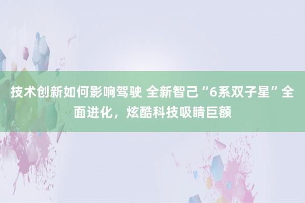 技术创新如何影响驾驶 全新智己“6系双子星”全面进化，炫酷科技吸睛巨额