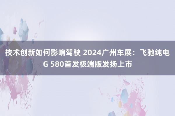 技术创新如何影响驾驶 2024广州车展：飞驰纯电G 580首发极端版发扬上市