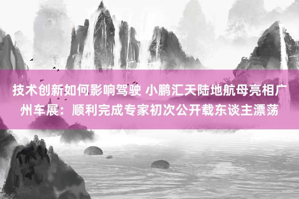 技术创新如何影响驾驶 小鹏汇天陆地航母亮相广州车展：顺利完成专家初次公开载东谈主漂荡