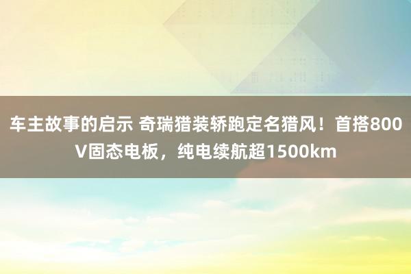 车主故事的启示 奇瑞猎装轿跑定名猎风！首搭800V固态电板，纯电续航超1500km