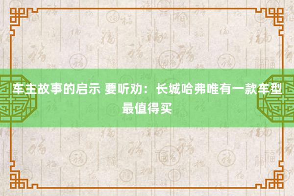 车主故事的启示 要听劝：长城哈弗唯有一款车型最值得买