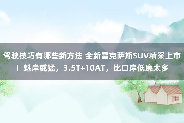 驾驶技巧有哪些新方法 全新雷克萨斯SUV精采上市！魁岸威猛，3.5T+10AT，比口岸低廉太多