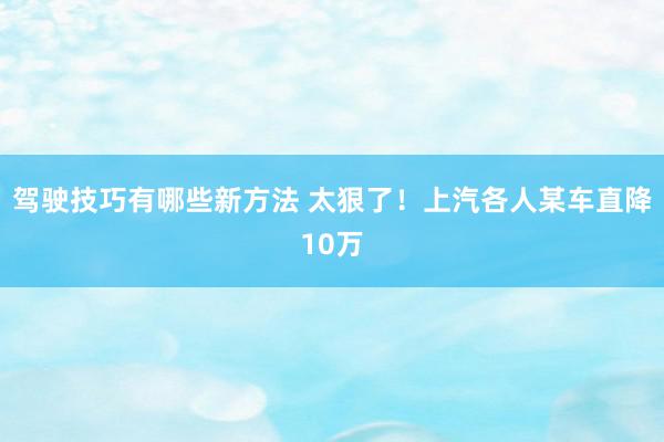 驾驶技巧有哪些新方法 太狠了！上汽各人某车直降10万