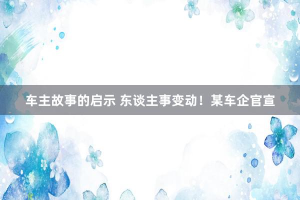 车主故事的启示 东谈主事变动！某车企官宣