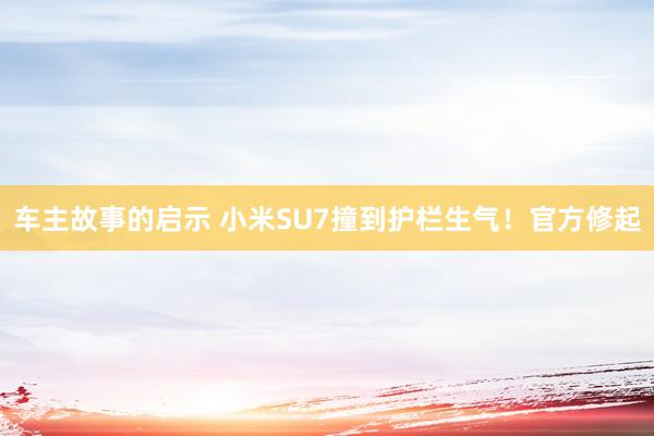 车主故事的启示 小米SU7撞到护栏生气！官方修起