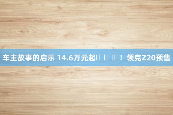 车主故事的启示 14.6万元起​​​！领克Z20预售