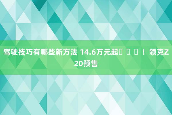 驾驶技巧有哪些新方法 14.6万元起​​​！领克Z20预售